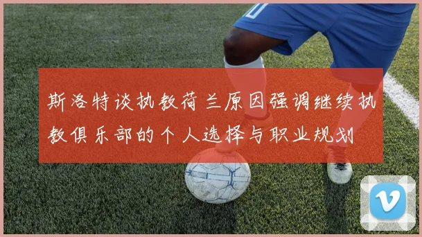 斯洛特谈执教荷兰原因强调继续执教俱乐部的个人选择与职业规划