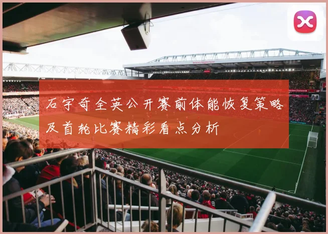 石宇奇全英公开赛前体能恢复策略及首轮比赛精彩看点分析