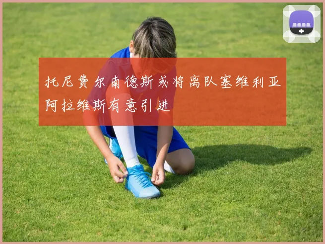 托尼费尔南德斯或将离队塞维利亚阿拉维斯有意引进
