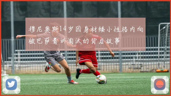穆尼奥斯14岁因身材矮小性格内向被巴萨青训淘汰的背后故事