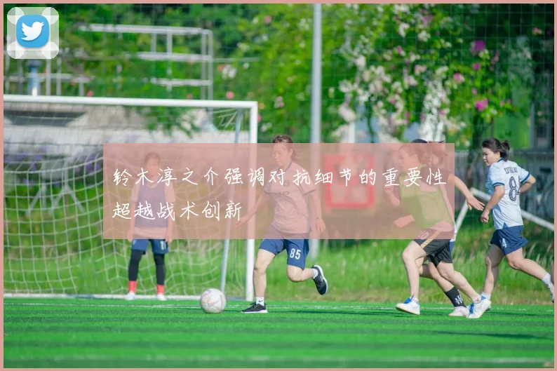 铃木淳之介强调对抗细节的重要性超越战术创新