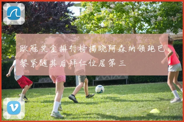 欧冠奖金排行榜揭晓阿森纳领跑巴黎紧随其后拜仁位居第三
