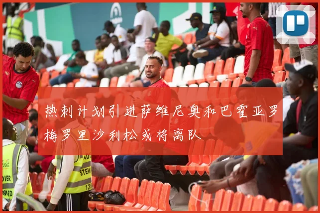 热刺计划引进萨维尼奥和巴霍亚罗梅罗里沙利松或将离队