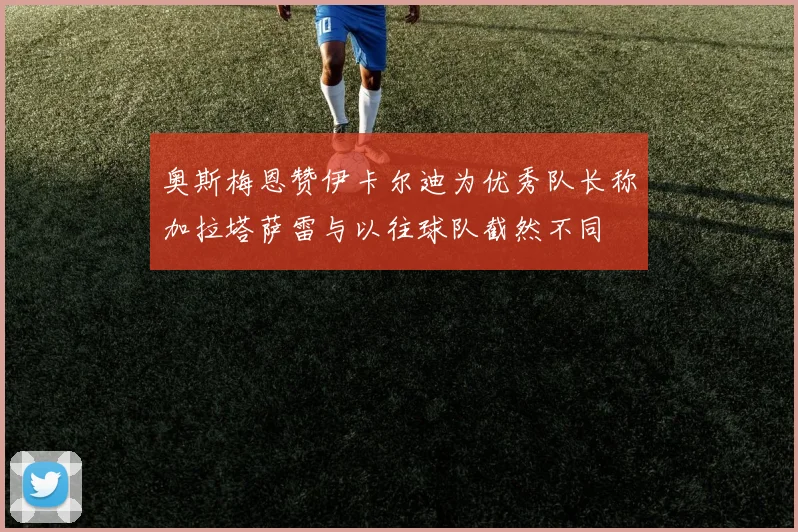 奥斯梅恩赞伊卡尔迪为优秀队长称加拉塔萨雷与以往球队截然不同