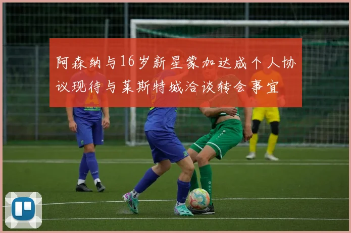 阿森纳与16岁新星蒙加达成个人协议现待与莱斯特城洽谈转会事宜