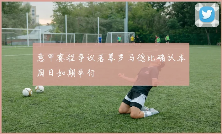 意甲赛程争议落幕罗马德比确认本周日如期举行