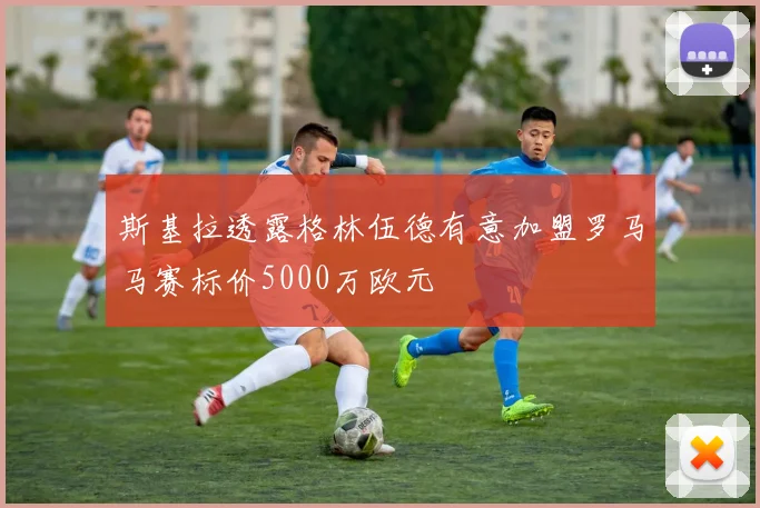 斯基拉透露格林伍德有意加盟罗马马赛标价5000万欧元