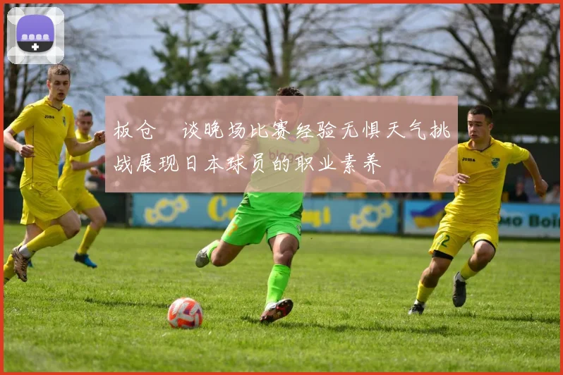 板仓滉谈晚场比赛经验无惧天气挑战展现日本球员的职业素养