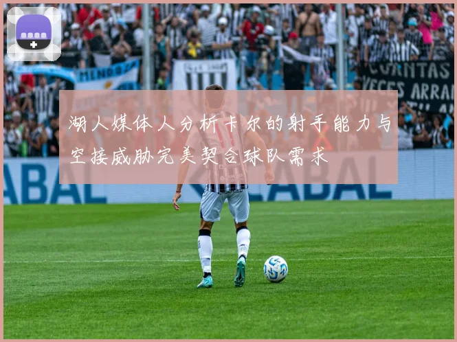湖人媒体人分析卡尔的射手能力与空接威胁完美契合球队需求