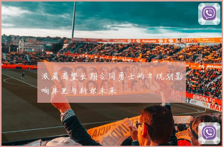 浓眉渴望长期合同勇士两年规划影响库里与科尔未来