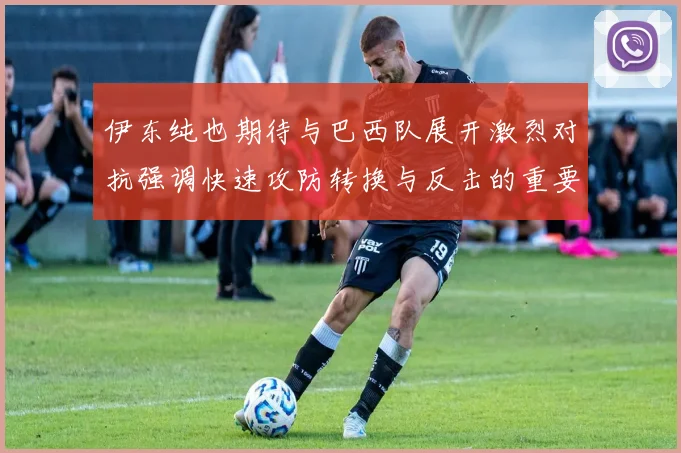 伊东纯也期待与巴西队展开激烈对抗强调快速攻防转换与反击的重要性