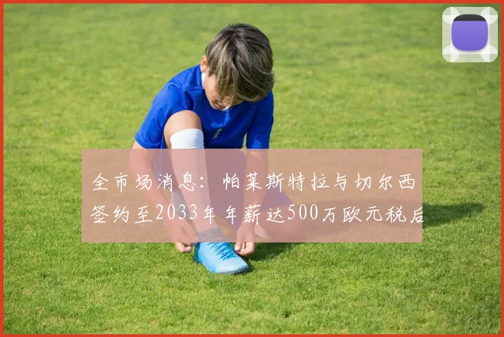 全市场消息：帕莱斯特拉与切尔西签约至2033年年薪达500万欧元税后