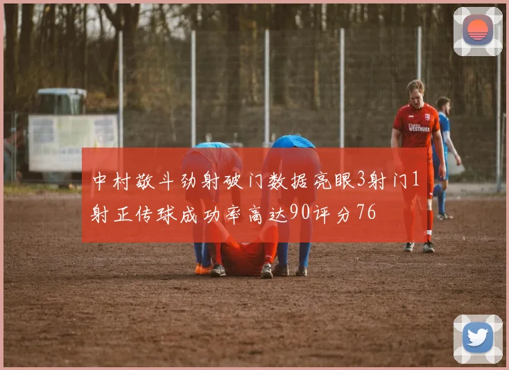 中村敬斗劲射破门数据亮眼3射门1射正传球成功率高达90评分76