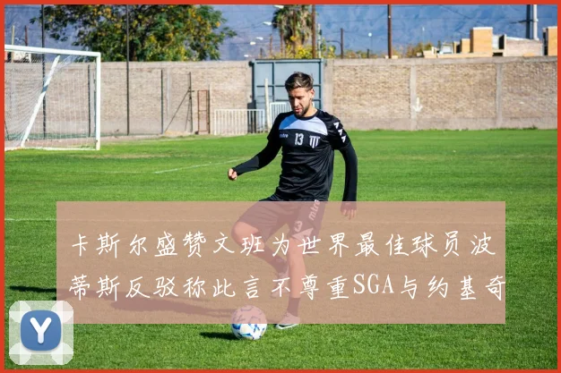 卡斯尔盛赞文班为世界最佳球员波蒂斯反驳称此言不尊重SGA与约基奇