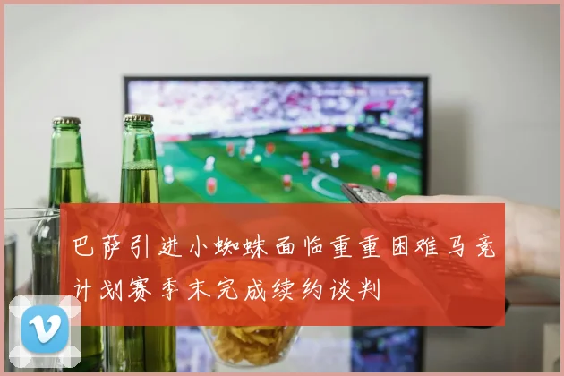 巴萨引进小蜘蛛面临重重困难马竞计划赛季末完成续约谈判