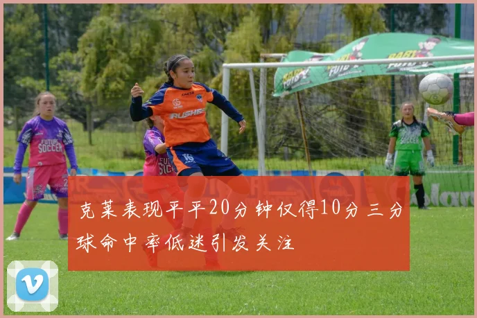 克莱表现平平20分钟仅得10分三分球命中率低迷引发关注