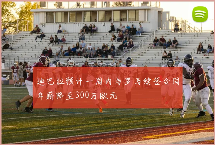 迪巴拉预计一周内与罗马续签合同年薪降至300万欧元