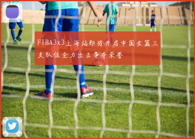 FIBA3x3上海站即将开启中国女篮三支队伍全力出击争夺荣誉